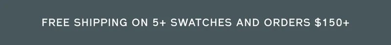 FREE SHIPPING ON 5+ SWATCHES AND ORDERS $150+