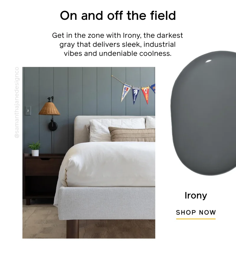 On and off the field. Get in the zone with Irony, the darkest gray that delivers sleek, industrial vibes and undeniable coolness. Irony SHOP NOW