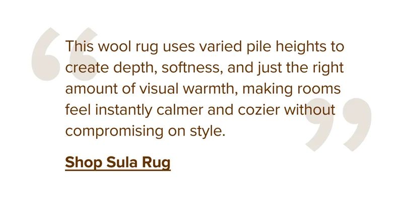 This wool rug uses varied pile heights to create depth, softness, and just the right amount of visual warmth, making rooms feel instantly calmer and cozier without compromising on style.