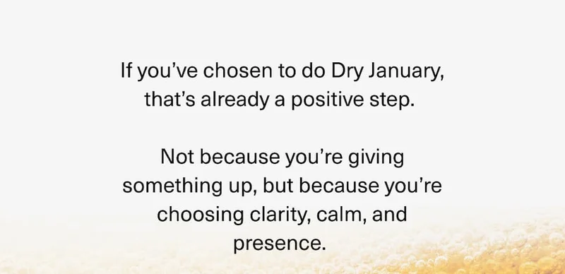 If you’ve chosen to do Dry January, that’s already a positive step.  Not because you’re giving something up, but because you’re choosing clarity, calm, and presence.