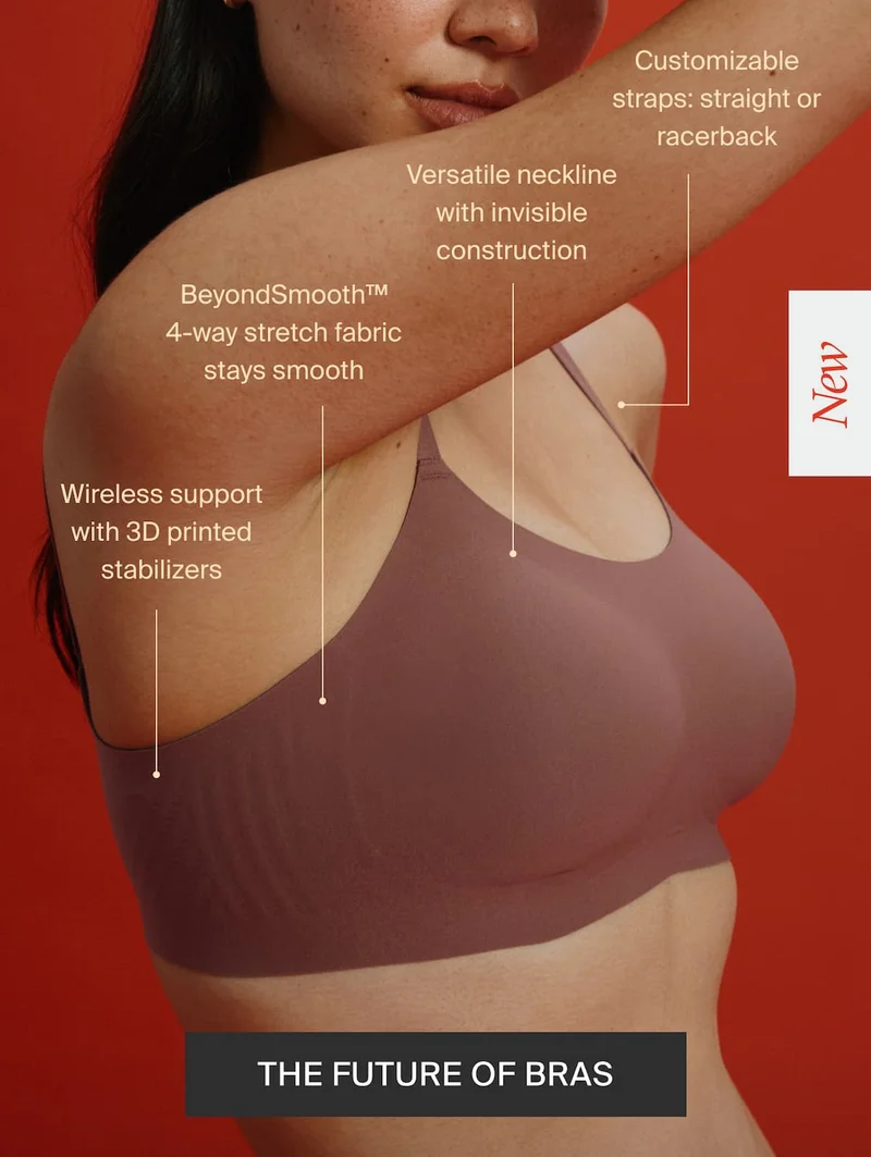 Customizable straps: straight or racerback. Versatile neckline with invisible construction. BeyondSmooth 4-way stretch fabric stays smooth. Wireless support with 3D printed stabilizers. THE FUTURE OF BRAS