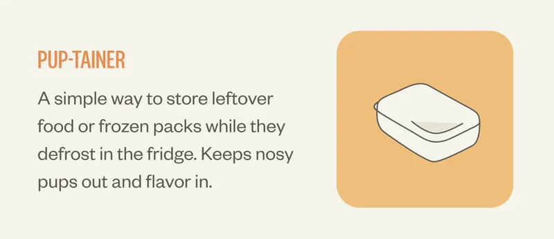 Pup-tainer. A simple way to store leftover food or frozen packs while they defrost in the fridge. Keeps nosy pups out and flavor in.