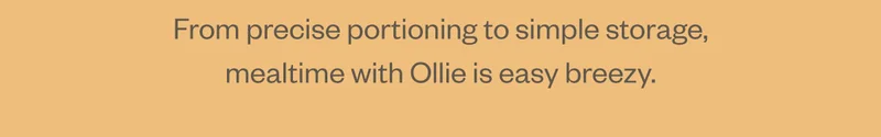 From precise portioning to simple storage, mealtime with Ollie is easy breezy.