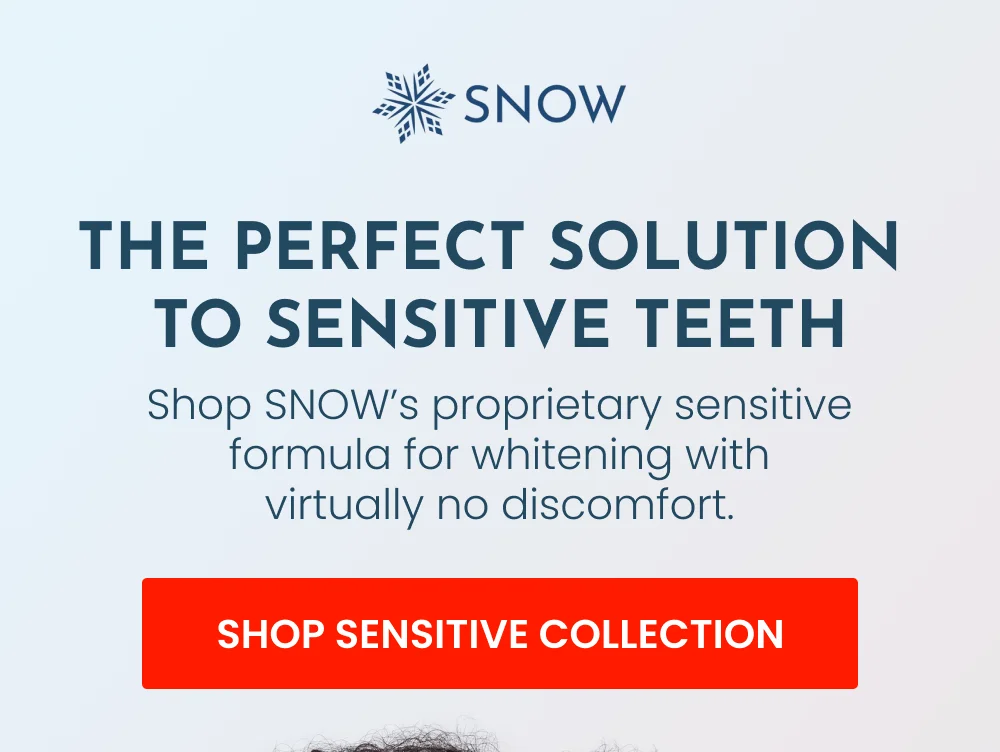 THE PERFECT SOLUTION  TO SENSITIVE TEETH. Shop SNOW’s proprietary sensitive formula for whitening with virtually no discomfort. [SHOP SENSITIVE COLLECTION]