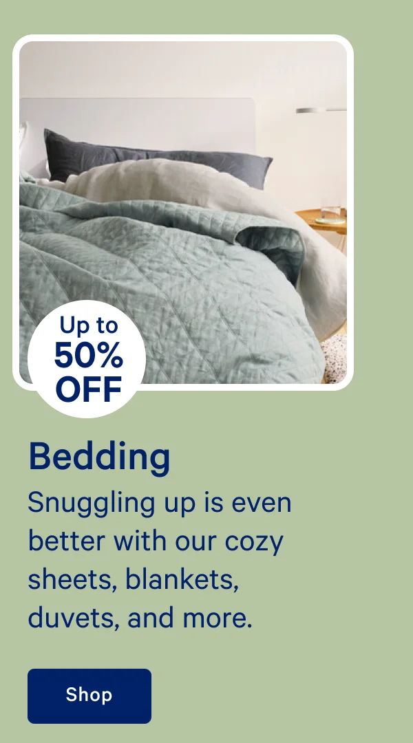 [Up to 50% off] >> Bedding >> Snuggling up is even better with our cozy sheets, blankets, duvets, and more. >> Shop >>