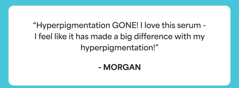 “Hyperpigmentation GONE! I love this serum - I feel like it has made a big difference with my hyperpigmentation!” - Morgan