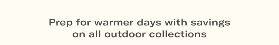 Prep for warmer days with savings on all outdoor collections