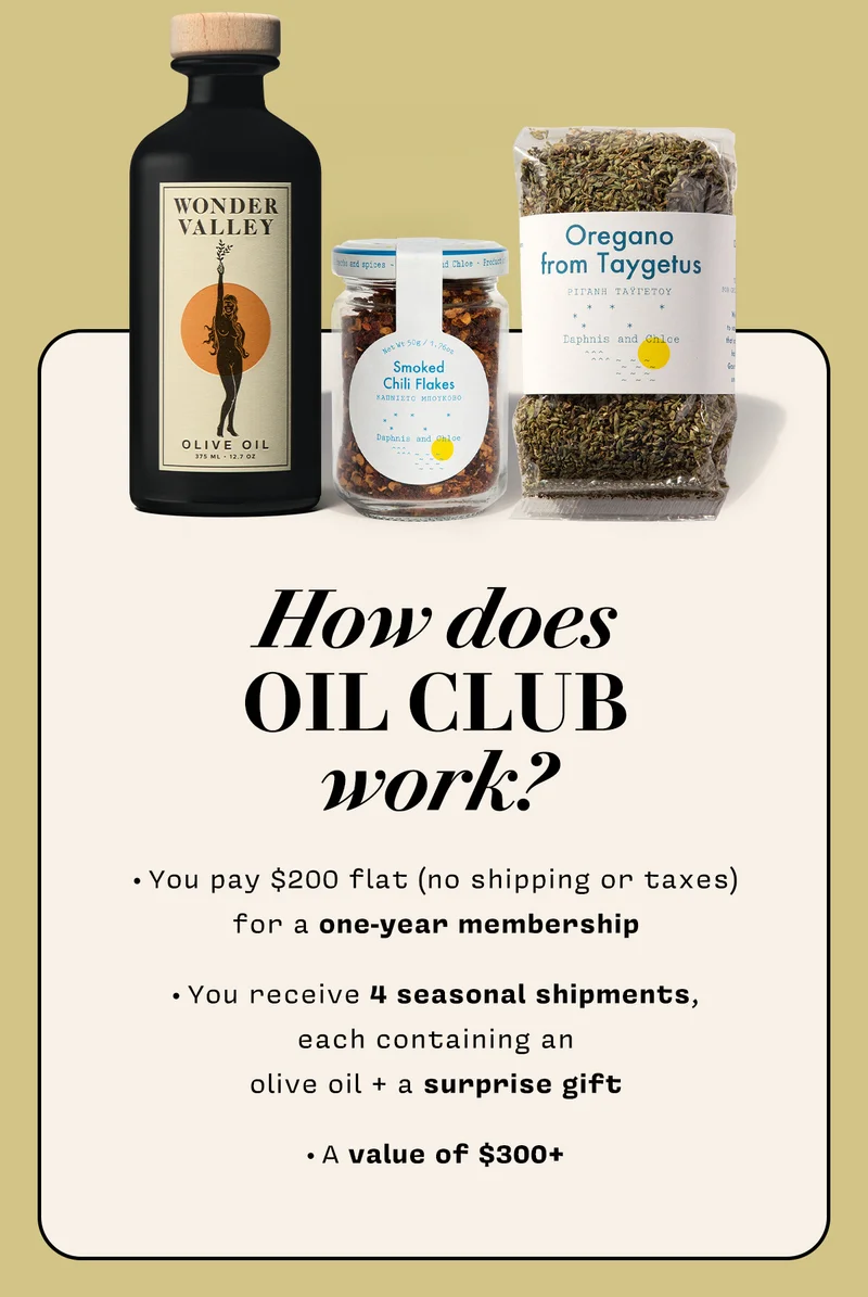How does  OIL CLUB work?   • You pay $200 flat (no shipping or taxes)  for a one-year membership   • You receive 4 seasonal shipments,  each containing an  olive oil + a surprise gift   • A value of $300+