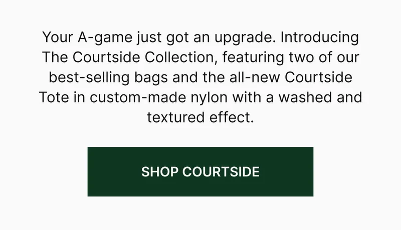 Your A-game just got an upgrade. Introducing The Courtside Collection, featuring two of our best-selling bags and the all-new Courtside Tote in custom-made nylon with a washed and textured effect. Shop Courtside