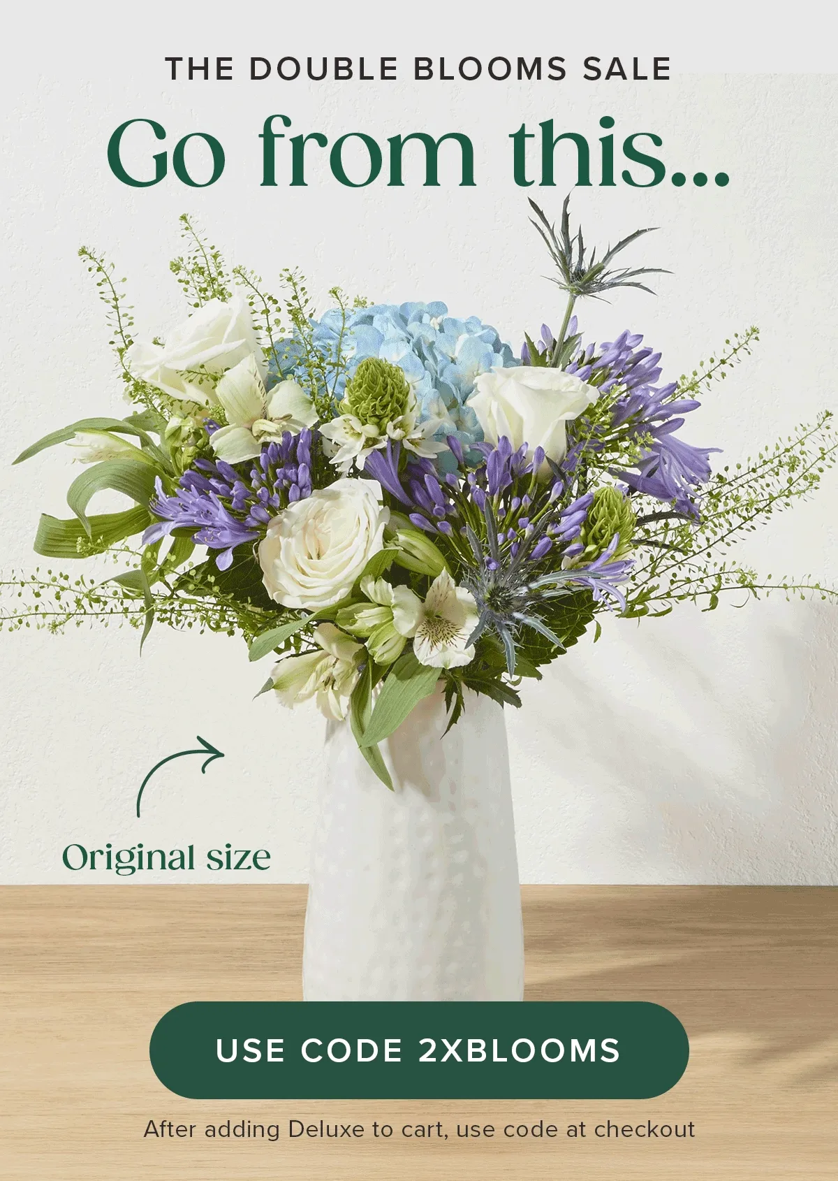 THE DOUBLE BLOOMS SALE! Go from an original size... to a deluxe size... FOR FREE! Add a Deluxe sized Bouq to cart and use code 2XBLOOMS at checkout.