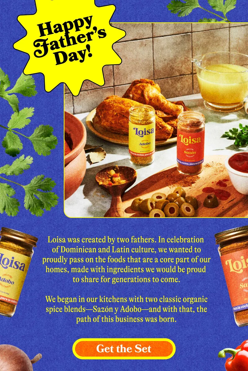Happy Father’s Day! Loisa was created by two fathers. In celebration of Dominican and Latin culture, we wanted to proudly pass on the foods that are a core part of our homes, made with ingredients we would be proud to share for generations to come.   We began in our kitchens with two classic organic spice blends—Sazón y Adobo—and with that, the path of this business was born. GET THE SET
