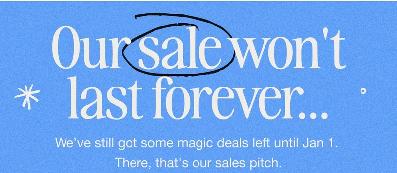 Our sale won't last forever... We’ve still got some magic deals left until Jan 1.  There, that's our sales pitch.