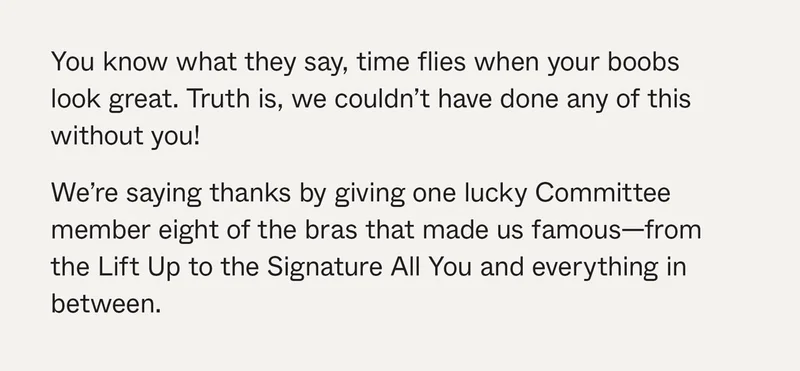 We're saying thanks by giving one lucky Committee member eight of the bras that made us famous—from the Lift Up to the Signature All You and everything in between.