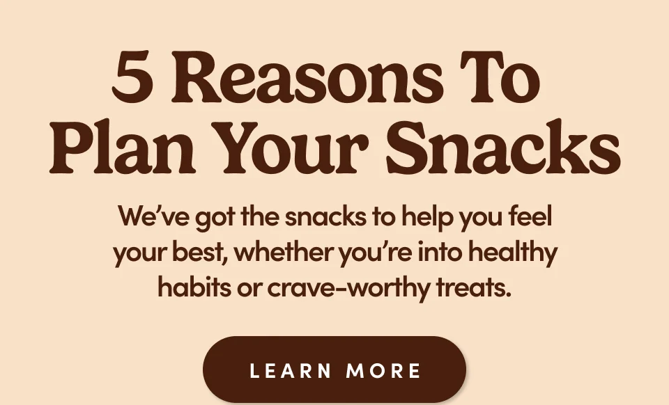 5 reasons to plan your snacks. We've got the snacks to help you feel your best, whether you're into healthy habits or crave-worthy treats; Learn more