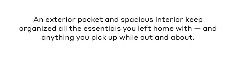 An exterior pocket and spacious interior keep organized all the essentials you left home with - and anything you pick up while out and about.