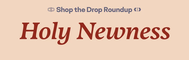 Shop the Drop Roundup. Holy Newness.