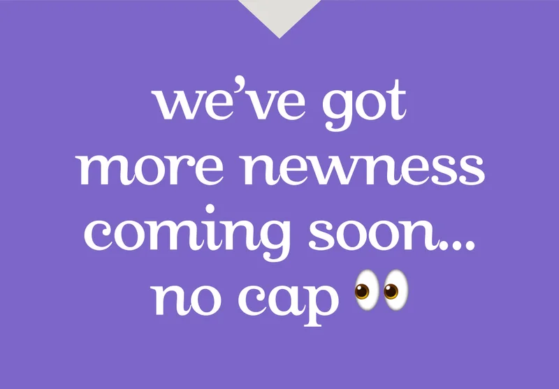 We’ve got more newness coming soon… no cap 👀