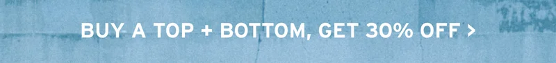 BUY A TOP + BOTTOM, GET 30% OFF