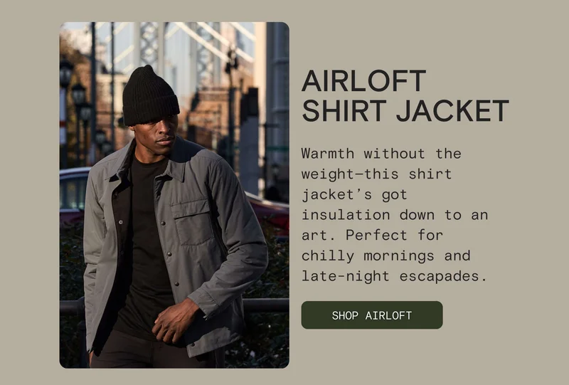 AIRLOFT SHIRT JACKET: Warmth without the weight—this shirt jacket’s got insulation down to an art. Perfect for chilly mornings and late-night escapades.