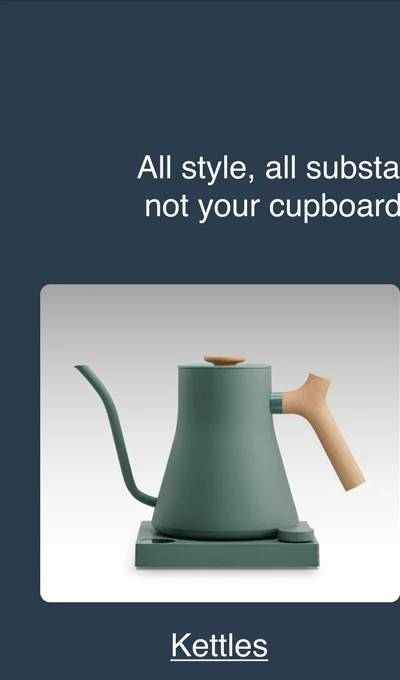 The Gear All style, all substance. We design product for your countertop–not your cupboard–full of thoughtful features you’ll actually use. [Kettles]