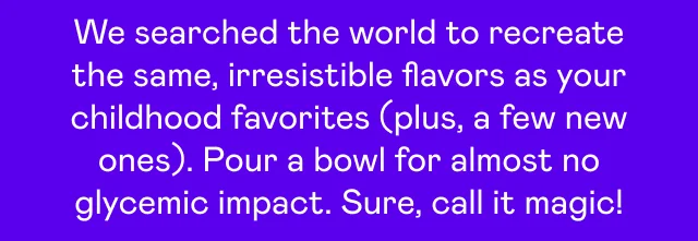 We searched the world to recreate the same, irresistible flavors as your childhood favorites (plus, a few new ones).