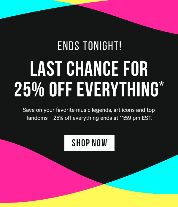 ENDS TONIGHT! 25% off Everything* your favorite music legends, art icons and top fandoms – 25% off everything ends at 11:59 pm EST