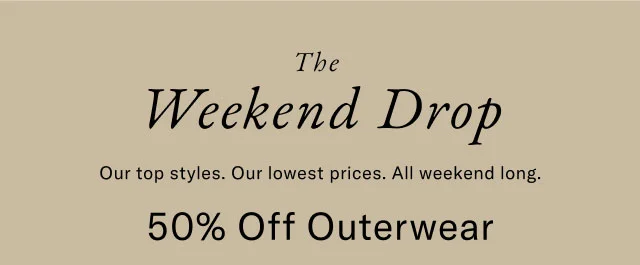 The Weekend Drop Our top styles. Our lowest prices. All weekend long. 50% Off Outerwear
