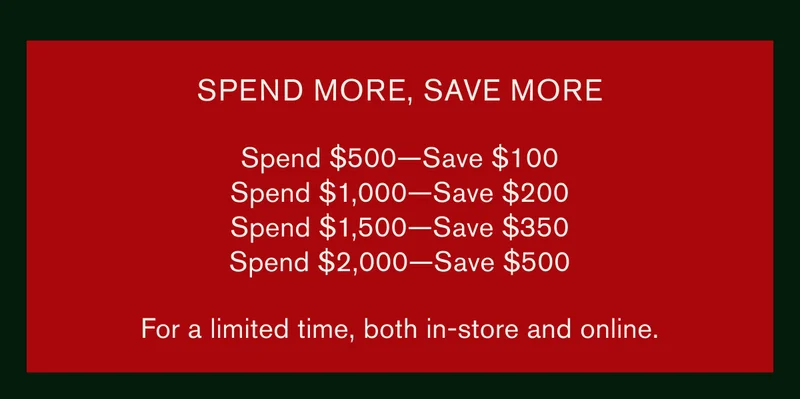 SPEND MORE, SAVE MORE | Spend $500—Save $100 | Spend $1,000—Save $200 | Spend $1,500—Save $350 | Spend $2,000—Save $500 | For a limited time, both in-store and online.