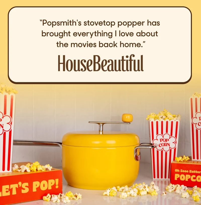 "POPSMITHS STOVETOP POPPER HAS BROUGHT EVERYTHING  LOVE ABOUT THE MOVIES BACK HOME" -HOUSE BEAUTIFUL