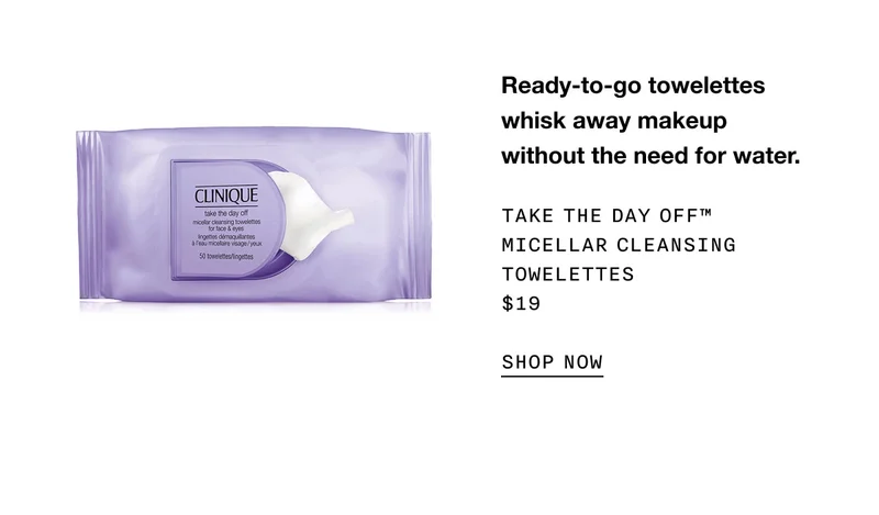 Ready-to-go towelettes whisk away makeup without the need for water. Take the Day Off™ Micellar Cleansing Towelettes $19 SHOP NOW
