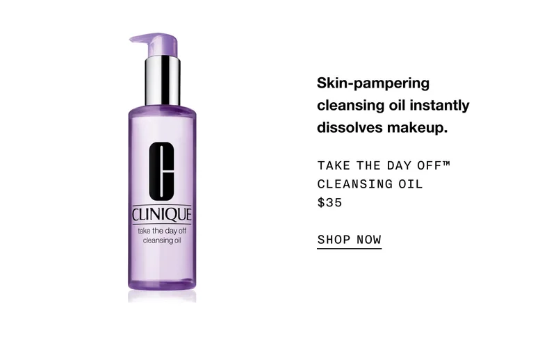 Skin-pampering cleansing oil instantly dissolves makeup. Take The Day Off™ Cleansing Oil $35 SHOP NOW