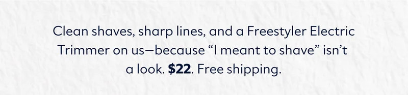 Clean shaves, sharp lines, and a Freestyler Electric Trimmer on us—because “I meant to shave” isn’t a look. $22. Free shipping.