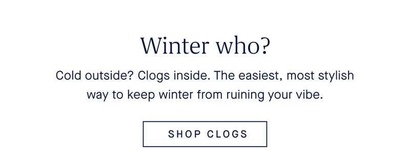 Cold outside? Clogs inside. The easiest, most stylish way to keep winter from ruining your vibe. SHOP CLOGS