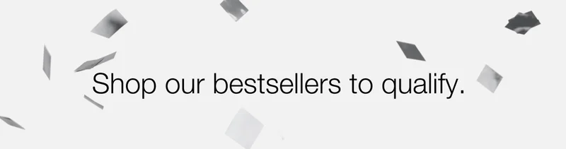 Shop our bestsellers to qualify.