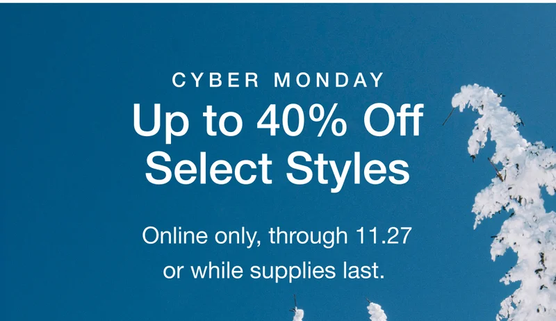 CYBER MONDAY Up to 40% Off Select Styles. Online only, through 11.27 or while supplies last.