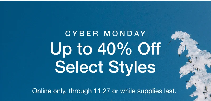 CYBER MONDAY Up to 40% Off Select Styles. Online only, through 11.27 or while supplies last.