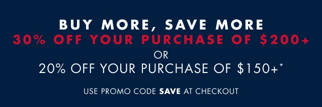 Buy more, save more                                            30% off you purchase of $200+ or 20% off your purchase of $150+*                                            Use promo code save at checkout