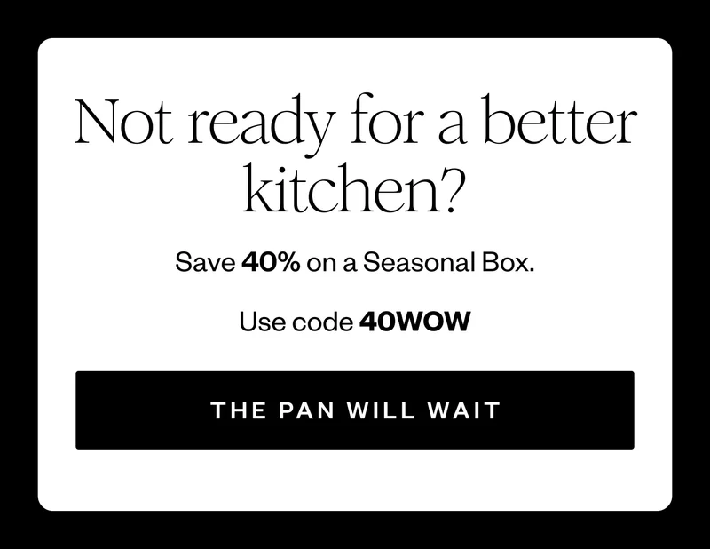 Not ready for a better kitchen? | Save 40% on a Seasonal Box. | Use code 40WOW | THE PAN WILL WAIT