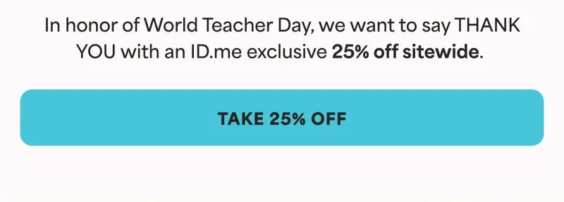 In honor of World Teacher Day, we want to say THANK YOU with an ID.me exclusive 25% off sitewide.  -- TAKE 25% OFF