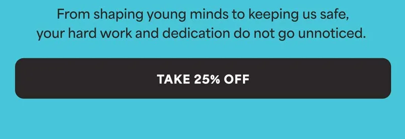 From shaping young minds to keeping us safe, your hard work and dedication do not go unnoticed.  -- TAKE 25% OFF