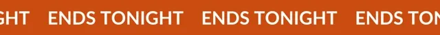ENDS TONIGHT