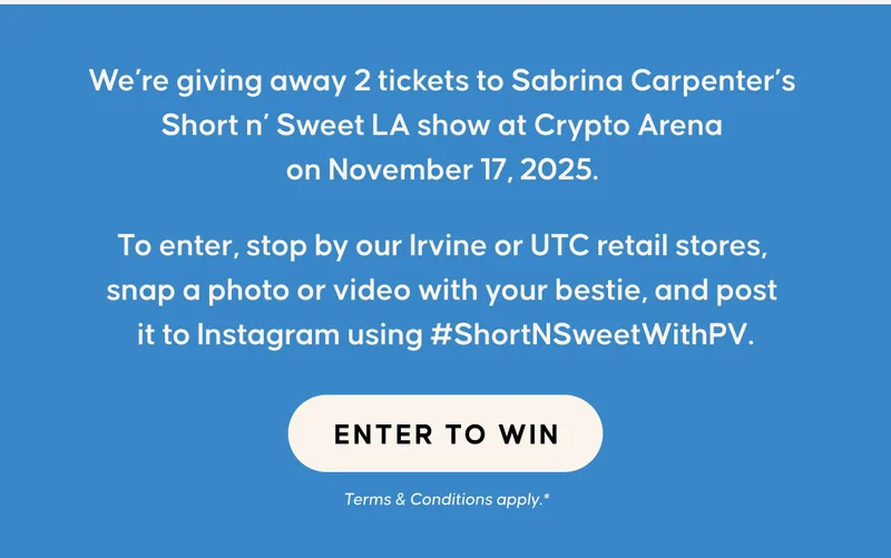 We’re giving away 2 tickets to Sabrina Carpenter’s Short n’ Sweet LA show at Crypto Arena on November 17, 2025.  To enter, stop by our Irvine or UTC retail stores, snap a photo or video with your bestie, and post it to Instagram using #ShortNSweetWithPV. ENTER TO WIN Terms & Conditions apply.*