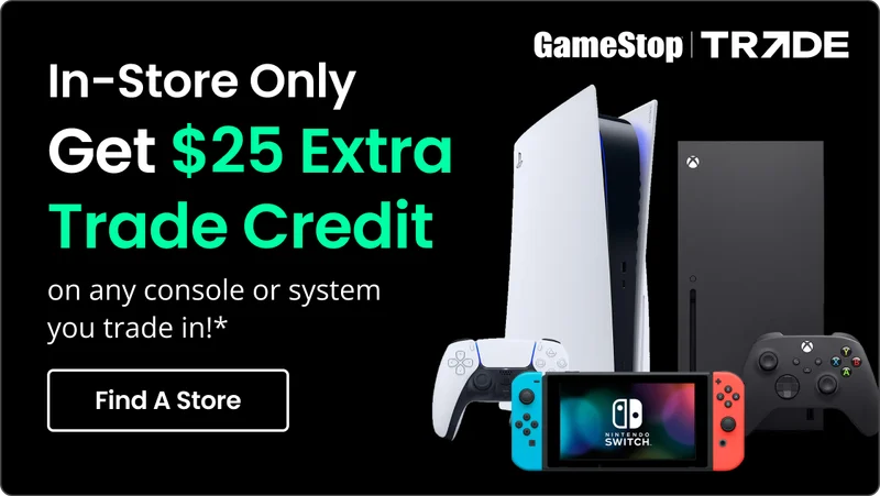 In-Store Only | Get $25 Extra Trade Credit on any console or system you trade in!* | Find A Store