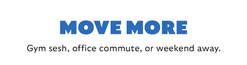 [Header] Move more [Blurb] Gym sesh, office commute, or weekend away.