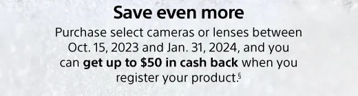 Save even more | Purchase select cameras or lenses between Oct. 15, 2023 and Jan. 31, 2024, and you can get up to $50 in cash back when you register your product.(§)