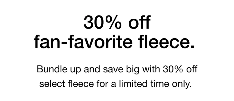Bundle up and save big with 30% off select fleece for a limited time only.