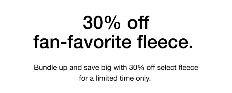 Bundle up and save big with 30% off select fleece for a limited time only.