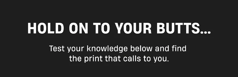 Hold on to your butts... | Test your knowledge below and find the print that calls to you.