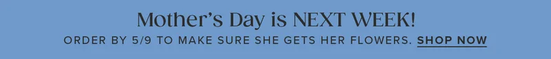 Mother's Day is NEXT WEEK! Order by 5/9 to make sure she gets her flowers. Shop Now.