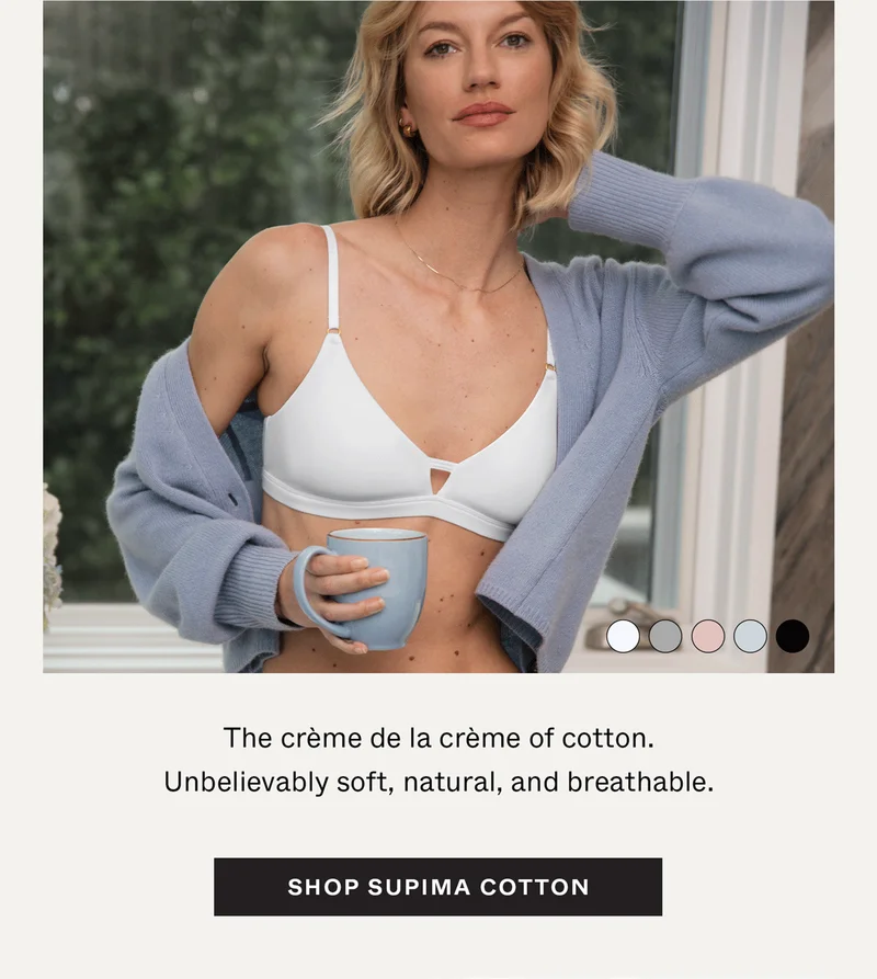 Supima Cotton: The creme de la creme of cotton. Unbelievably soft, natural, and breathable.